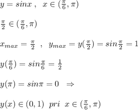 y=sinx\; ,\; \; x\in (\frac{\pi}{6},\pi )\\\\\frac{\pi}{2}\in (\frac{\pi}{6},\pi )\\\\x_{max}=\frac{\pi}{2}\; \; ,\; \; y_{max}=y(\frac{\pi}{2})=sin\frac{\pi}{2}=1\\\\y(\frac{\pi}{6})=sin\frac{\pi}{6}=\frac{1}{2}\\\\y(\pi )=sin\pi =0 \; \; \Rightarrow \\\\y(x)\in (0,1)\; \; pri\; \; x\in (\frac{\pi}{6},\pi )