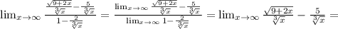 \lim_{x \to \infty} \frac{ \frac{ \sqrt{9+2x} }{ \sqrt[3]{x} } - \frac{5}{ \sqrt[3]{x} } }{1- \frac{2}{ \sqrt[3]{x} } } =&#10; \frac{ \lim_{x \to \infty} \frac{\sqrt{9+2x} }{ \sqrt[3]{x} } - \frac{5}{ \sqrt[3]{x} } }{ \lim_{x \to \infty} 1- \frac{2}{ \sqrt[3]{x} } } = \lim_{x \to \infty} \frac{\sqrt{9+2x} }{ \sqrt[3]{x} } - \frac{5}{ \sqrt[3]{x} } =