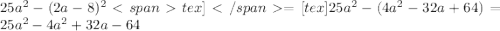 25a^{2} - (2a-8)^{2} tex] = [tex] 25a^{2} - ( 4a^{2} - 32a+ 64)= 25a^{2}- 4a^{2} + 32a - 64