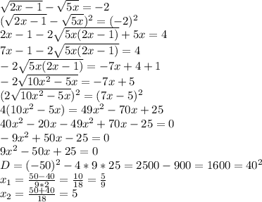 \sqrt{2x-1}- \sqrt{5x}=-2 \\ &#10;( \sqrt{2x-1}- \sqrt{5x} )^2=(-2)^2 \\ &#10;2x-1-2 \sqrt{5x(2x-1)}+5x=4 \\ &#10;7x-1-2 \sqrt{5x(2x-1)}=4 \\ &#10;-2 \sqrt{5x(2x-1)}=-7x+4+1 \\ &#10;-2 \sqrt{10x^2-5x}=-7x+5 \\ &#10;(2 \sqrt{10x^2-5x})^2=(7x-5)^2 \\ &#10;4(10x^2-5x)=49x^2-70x+25 \\ &#10;40x^2-20x-49x^2+70x-25=0 \\ &#10;-9x^2+50x-25=0 \\ &#10;9x^2-50x+25=0 \\ &#10;D=(-50)^2-4*9*25=2500-900=1600=40^2 \\ &#10;x_{1}= \frac{50-40}{9*2}= \frac{10}{18}= \frac{5}{9} \\ &#10;x_{2}= \frac{50+40}{18}=5