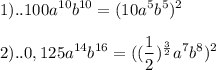 \displaystyle 1)..100a^{10}b^{10}=(10a^{5}b^{5})^{2} \\ \\ 2)..0,125a^{14}b^{16}=(( \frac{1}{2})^{ \frac{3}{2}}a^{7}b^{8})^{2}