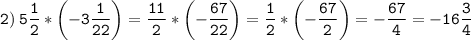 \tt\displaystyle 2)\: \[5\frac{1}{2}*\left( { - 3\frac{1}{{22}}} \right) = \frac{{11}}{2}*\left( { - \frac{{67}}{{22}}} \right) = \frac{1}{2}*\left( { - \frac{{67}}{{2}}} \right)=-\frac{{67}}{{4}}=-16\frac{3}{{4}}\]