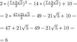 2*(\frac{7+3\sqrt{5}}{2})^2-14*(\frac{7+3\sqrt{5}}{2})+10=\\\\=2*\frac{47+21\sqrt{5}}{2}-49-21\sqrt{5}+10=\\\\=47+21\sqrt{5}-49-21\sqrt{5}+10=\\\\=8