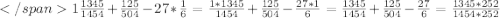 1\frac{1345}{1454}+\frac{125}{504}-27*\frac{1}{6}=\frac{1*1345}{1454}+\frac{125}{504}-\frac{27*1}{6}= \frac{1345}{1454}+\frac{125}{504}-\frac{27}{6}=\frac{1345*252}{1454*252}