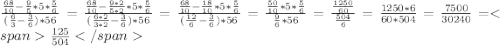 \frac{ \frac{68}{10}- \frac{9}{5}*5* \frac{5}{6}}{ (\frac{6}{3}- \frac{3}{6})*56}=\frac{ \frac{68}{10}- \frac{9*2}{5*2}*5* \frac{5}{6}}{ (\frac{6*2}{3*2}- \frac{3}{6})*56}=\frac{ \frac{68}{10}- \frac{18}{10}*5* \frac{5}{6}}{ (\frac{12}{6}- \frac{3}{6})*56}=\frac{ \frac{50}{10}*5* \frac{5}{6}}{\frac{9}{6}*56}=\frac{ \frac{1250}{60}}{\frac{504}{6}}=\frac{1250*6}{60*504}=\frac{7500}{30240}=\frac{125}{504}