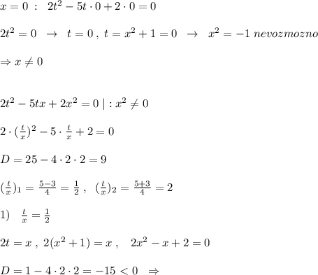 x=0\; :\; \; 2t^2-5t\cdot 0+2\cdot 0=0\\\\\quad \quad 2t^2=0\; \; \to \; \; t=0\; ,\; t=x^2+1=0\; \; \to \; \; x^2=-1\; nevozmozno\\\\\Rightarrow x\ne 0\\\\\\2t^2-5tx+2x^2=0\; |:x^2\ne 0\\\\2\cdot (\frac{t}{x} )^2-5\cdot \frac{t}{x} +2=0\\\\D=25-4\cdot 2\cdot 2=9\\\\( \frac{t}{x})_1= \frac{5-3}{4} = \frac{1}{2}\; ,\; \; ( \frac{t}{x})_2= \frac{5+3}{4} =2\\\\1)\; \; \; \frac{t}{x} = \frac{1}{2} \\\\2t=x\; ,\; 2(x^2+1)=x\; ,\; \; \; 2x^2-x+2=0\\\\D=1-4\cdot 2\cdot 2=-15\ \textless \ 0\; \; \Rightarrow \; \;