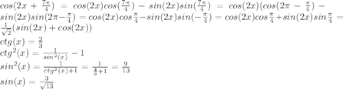 cos(2x + \frac{7\pi}{4}) = cos(2x)cos(\frac{7\pi}{4}) - sin(2x)sin(\frac{7\pi}{4}) = cos(2x)(cos(2\pi - \frac{\pi}{4}) - sin(2x)sin(2\pi - \frac{\pi}{4}) = cos(2x)cos\frac{\pi}{4} - sin(2x)sin(-\frac{\pi}{4}) = cos(2x)cos\frac{\pi}{4} + sin(2x)sin\frac{\pi}{4} = \frac{1}{\sqrt{2}}(sin(2x)+cos(2x))\\ctg(x) = \frac{2}{3}\\ctg^2(x) = \frac{1}{sin^2(x)} - 1 \\sin^2(x) = \frac{1}{ctg^2(x) + 1} = \frac{1}{\frac{4}{9} + 1} = \frac{9}{13}\\sin(x) = \frac{3}{\sqrt{13}}\\