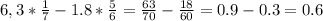 6,3* \frac{1}{7}-1.8* \frac{5}{6}= \frac{63}{70}- \frac{18}{60}=0.9-0.3=0.6