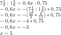 7 \frac{1}{3} : 1 \frac{5}{6} = 0,6x : 0,75 \\&#10; -0,6x = -(7 \frac{1}{3} : 1 \frac{5}{6}) * 0,75 \\&#10;-0,6x = -( \frac{22}{3} * \frac{6}{11}) * 0,75 \\ &#10;-0,6x = -4*0,75 \\&#10;-0,6x = -3\\&#10;x = 5