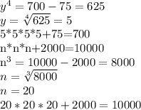 y^{4} =700-75=625 \\ &#10;y= \sqrt[4]{625} =5&#10;&#10;5*5*5*5+75=700&#10; \\ &#10;n*n*n+2000=10000 \\ &#10; n^{3} =10000-2000=8000 \\ &#10;n= \sqrt[3]{8000} \\ &#10;n=20 \\ &#10;20*20*20+2000=10000