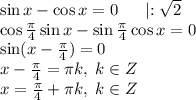 \sin x - \cos x = 0 \;\;\;\;\; \mid:\sqrt{2} \\ \cos \frac{\pi}{4}\sin x-\sin \frac{\pi}{4}\cos x=0\\ \sin (x-\frac{\pi}{4})=0\\ x-\frac{\pi}{4}=\pi k, \; k\in Z\\ x=\frac{\pi}{4} +\pi k, \; k\in Z