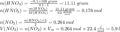 m(HNO_{3})=\frac{-0.1\times 100\:gram}{0.1-1}=11.11\:gram\\n(HNO_{3})=\frac{m(HNO_{3})}{M(HNO_{3})}=\frac{11.11\:gram}{63\:\frac{gram}{mol}}=0.176\:mol\\\\n(NO_{2})=\frac{n(HNO_{3})\times 3}{2}=0.264\:mol\\V(NO_{2})=n(NO_{2})\times V_{m}=0.264\:mol\times 22.4\:\frac{l}{mol}=5.9\:l