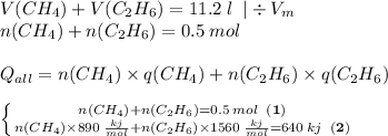 V(CH_{4})+V(C_{2}H_{6})=11.2\;l\;\;|\div V_{m}\\n(CH_{4})+n(C_{2}H_{6})=0.5\:mol\\\\Q_{all}=n(CH_{4})\times q(CH_{4})+n(C_{2}H_{6})\times q(C_{2}H_{6})\\\\\left \{ {{n(CH_{4})+n(C_{2}H_{6})=0.5\:mol\;\;\bold{(1)}} \atop {n(CH_{4})\times 890\:\frac{kj}{mol}+n(C_{2}H_{6})\times 1560\:\frac{kj}{mol}=640\:kj\;\;\bold{(2)}}} \right.