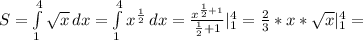S= \int\limits^4_1 { \sqrt{x} } \, dx = \int\limits^4_1 { x^{ \frac{1}{2} } } \, dx = \frac{ x^{ \frac{1}{2}+1 } }{ \frac{1}{2}+1 } | _{1} ^{4} = \frac{2}{3} *x* \sqrt{x} | _{1} ^{4} =