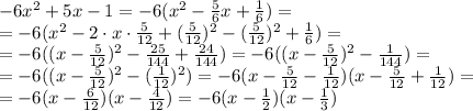 -6 x^{2} + 5x - 1=-6(x^2- \frac{5}{6} x+ \frac{1}{6} )=&#10;\\\&#10;=-6(x^2- 2\cdot x\cdot \frac{5}{12}+( \frac{5}{12} )^2-( \frac{5}{12} )^2+ \frac{1}{6} )=&#10;\\\&#10;=-6((x- \frac{5}{12} )^2- \frac{25}{144} + \frac{24}{144} )=&#10;-6((x- \frac{5}{12} )^2- \frac{1}{144} )=&#10;\\\&#10;=-6((x- \frac{5}{12} )^2- (\frac{1}{12})^2 )=&#10;-6(x- \frac{5}{12} -\frac{1}{12})(x- \frac{5}{12} +\frac{1}{12})=&#10;\\\&#10;=-6(x- \frac{6}{12})(x- \frac{4}{12} )=&#10;-6(x- \frac{1}{2})(x- \frac{1}{3} )