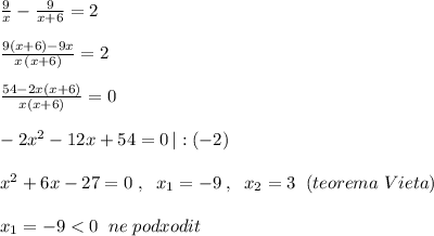 \frac{9}{x}-\frac{9}{x+6}=2\\\\\frac{9(x+6)-9x}{x\, (x+6)}=2\\\\\frac{54-2x(x+6)}{x(x+6)}=0\\\\-2x^2-12x+54=0\, |:(-2)\\\\x^2+6x-27=0\; ,\; \; x_1=-9\; ,\; \; x_2=3\; \; (teorema\; Vieta)\\\\x_1=-9