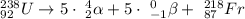 ^{238}_{92}U\rightarrow 5\cdot \ ^4_2\alpha +5\cdot \ ^0_{-1}\beta + \ ^{218}_{87}Fr