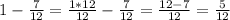 1- \frac{7}{12} = \frac{1*12}{12} - \frac{7}{12} = \frac{12-7}{12} = \frac{5}{12}