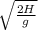 \sqrt{ \frac{2H}{g} }