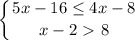 \displaystyle \left \{ {{5x-16 \leq 4x-8} \atop {x-2\ \textgreater \ 8}} \right.