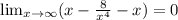 \lim_{x \to \infty} (x- \frac{8}{x^4} -x)=0