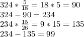 324* \frac{5}{18} =18*5=90 \\ 324-90=234 \\ 234* \frac{15}{26}= 9*15=135 \\ 234-135=99