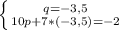 \left \{ {{q = -3,5} \atop {10p + 7 * ( -3,5) = -2}} \right.