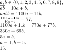 a, b \in\{0, 1, 2, 3, 4, 5, 6, 7, 8, 9\}, \\ \overline{ab}=10a+b, \\ \overline{aabb}=1100a+11b, \\ \frac{1100a+11b}{10a+b}=77, \\ 1100a+11b=770a+77b, \\&#10;330a=66b, \\ 5a=b, \\ a=1, b=5. \\ 15.