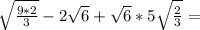 \sqrt{ \frac{9*2}{3} } -2 \sqrt{6} + \sqrt{6} *5 \sqrt{ \frac{2}{3} } =