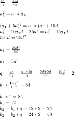 \frac{a_6}{a_1}=\frac{a_{16}}{a_6} \\ \\ a_6^2=a_1*a_{16} \\ \\ (a_1+5d)^2=a_1*(a_1+15d) \\ a_1^2+10a_1d+25d^2=a_1^2+15a_1d \\ 5a_1d=25d^2 \\ \\a_1=\frac{25d^2}{5d}\\ \\ a_1=5d\\ \\ q=\frac{a_6}{a_1}=\frac{a_1+5d}{a_1}=\frac{5d+5d}{5d}=\frac{10d}{5d}=2 \\ \\ b_1*\frac{1-2^3}{1-2}=84 \\ \\ b_1*7=84 \\ b_1=12 \\ b_2=b_1*q=12*2=24 \\ b_3=b_2*q=24*2=48