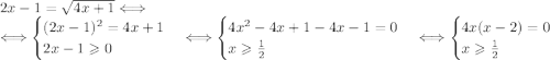 2x-1= \sqrt{4x+1} \Longleftrightarrow &#10;&#10; \Longleftrightarrow &#10;\begin{cases} (2x-1)^{2}=4x+1\\2x-1\geqslant0\end{cases} &#10;\Longleftrightarrow \begin{cases} 4x^2-4x+1-4x-1=0\\x\geqslant \frac{1}{2} \end{cases} &#10; \Longleftrightarrow \begin{cases}4x(x-2)=0 \\x\geqslant \frac{1}{2} \end{cases}