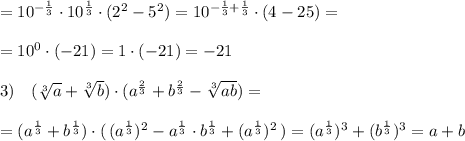 =10^{-\frac{1}{3}}\cdot 10^{\frac{1}{3}}\cdot (2^2-5^2)=10^{-\frac{1}{3}+\frac{1}{3}}\cdot (4-25)=\\\\=10^0\cdot (-21)=1\cdot (-21)=-21\\\\3)\quad (\sqrt[3]{a}+\sqrt[3]{b})\cdot (a^{\frac{2}{3}}+b^{\frac{2}{3}}-\sqrt[3]{ab})=\\\\=(a^{\frac{1}{3}}+b^{\frac{1}{3}})\cdot (\, (a^{\frac{1}{3}})^2-a^{\frac{1}{3}}\cdot b^{\frac{1}{3}}+(a^\frac{1}{3})^2\, )=(a^{\frac{1}{3}})^3+(b^{\frac{1}{3}})^3=a+b