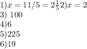 1) x=11/5= 2 \frac{1}{5} &#10;2) x=2&#10;&#10; 3) 100&#10;&#10;4)6&#10;&#10;5)225&#10;&#10;&#10;6)19