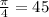 \frac{ \pi }{4} = 45