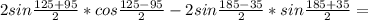 2sin \frac{125+95}{2}*cos \frac{125-95}{2} - 2 sin \frac{185-35}{2}*sin \frac{185+35}{2} =