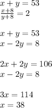 x + y = 53 \\ \frac{x + 8}{y + 8} = 2 \\ \\ x + y = 53 \\ x - 2y = 8 \\ \\ 2x + 2y = 106 \\ x - 2y = 8 \\ \\ 3x = 114 \\ x = 38