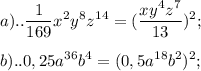 \displaystyle a).. \frac{1}{169}x^{2}y^{8}z^{14}= (\frac{xy^{4}z^{7}}{13})^{2}; \\ \\ b)..0,25a^{36}b^{4}=(0,5a^{18}b^{2})^{2};