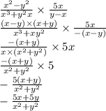 \frac{ {x}^{2} - {y}^{2} }{ {x}^{3} + {y}^{2}x } \times \frac{5x}{y - x} \\ \frac{(x - y) \times (x + y)}{ {x}^{3} + x {y}^{2} } \times \frac{5x}{ - ( x - y)} \\ \frac{ - (x + y)}{x \times ( {x}^{2} + {y}^{2}) } \times 5x \\ \frac{ - (x + y)}{ {x}^{2} + {y}^{2} } \times 5 \\ - \frac{5(x + y)}{ {x}^{2} + {y}^{2} } \\ - \frac{5x + 5y}{ {x}^{2} + {y}^{2} }