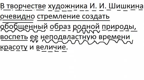 Разберите по составу предложения. в творчестве художника и. и. шишкина очевидно стремление создать о