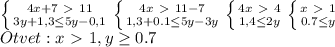 \left \{ {{4x+7\ \textgreater \ 11} \atop {3y+1,3 \leq 5y-0,1 }} \right. &#10; \left \{ {{4x\ \textgreater \ 11-7} \atop {1,3+0.1 \leq 5y-3y }} \right&#10; \left \{ {{4x\ \textgreater \ 4} \atop {1,4 \leq 2y }} \right&#10; \left \{ {{x\ \textgreater \ 1} \atop {0.7 \leq y }} \right \\ &#10;Otvet: x\ \textgreater \ 1,y \geq 0.7&#10;