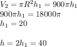 V_2=\pi R^2h_1=900\pi h_1\\900\pi h_1=18000\pi\\h_1=20\\\\h=2h_1=40