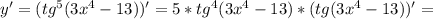 y'=( tg^{5}(3 x^{4}-13 ) )'=5* tg^{4} (3 x^{4}-13 )*(tg(3 x^{4}-13 ))'=