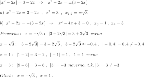 |x^2-2x|=3-2x\; \; \Rightarrow \; \; \; x^2-2x=\pm (3-2x)\\\\a)\; \; x^2-2x=3-2x\; \; ,\; \; x^2=3\; \; ,\; \; x_{1,2}=\pm \sqrt3\\\\b)\; \; x^2-2x=-(3-2x)\; \; \Rightarrow \; \; \; x^2-4x+3=0\; ,\; \; x_3=1\; ,\; x_4=3\\\\Proverka:\; \; x=-\sqrt3:\; \; |3+2\sqrt3|= 3+2\sqrt3\; \; verno\\\\x=\sqrt3:\; \; |3-2\sqrt3|=3-2\sqrt3\; ,\; \; 3-2\sqrt3\approx -0,4\; ,\; \; |-0,4|=0,4\ne -0,4\\\\x=1:\; \; |1-2|=3-2\; ,\; \; |-1|=1\; ,\; \; 1=1\; \; verno\\\\x=3:\; \; |9-6|=3-6\; ,\; \; |3|=-3\; \; neverno,\; t.k.\; |3|=3\ne -3\\\\Otvet:\; \; x=-\sqrt3\; ,\; \; x=1\; .