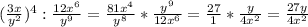 ( \frac{3x}{y^2} )^4: \frac{12x^6}{y^9}= \frac{81x^4}{y^8}* \frac{y^9}{12x^6} = \frac{27}{1}* \frac{y}{4x^2}=\frac{27y}{4x^2}