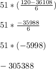 51 * ( \frac{120 - 36108}{6} ) \\ \\ 51 * \frac{-35988}{6} \\ \\ 51 * (-5998) \\ \\ - 305388