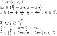 1) \; ctg5x\ \textless \ 1\\5x \in (\frac{\pi}{4}+\pi n;\pi +\pi n)\\x\in (\frac{\pi}{20}+\frac{\pi n}{5};\frac{\pi}{5}+\frac{\pi n}{5}), \; n\in Z;\\\\ 2) \; tg \frac{x}{2} \geq \frac{\sqrt3}{3}\\\frac{x}{2} \in [\frac{\pi}{6}+\pi n; \frac{\pi}{2}+\pi n], \\x\in [\frac{\pi}{3}+2\pi n;\pi+2\pi n] \; n\in Z.