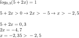 log_{0,3}(5+2x)=1\\\\5+2x\ \textgreater \ 0\to 2x\ \textgreater \ -5\to x\ \textgreater \ -2,5\\\\5+2x=0,3\\2x=-4,7\\x=-2,35\ \textgreater \ -2,5