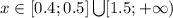 x\in [0.4;0.5]\bigcup[1.5;+\infty)