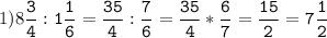 1)8\tt\displaystyle\frac{3}{4}:1\frac{1}{6}=\frac{35}{4}:\frac{7}{6}= \frac{35}{4}*\frac{6}{7}=\frac{15}{2}=7\frac{1}{2}