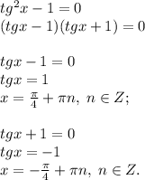 tg^2x-1=0\\(tgx-1)(tgx+1)=0\\\\tgx-1=0\\tgx=1\\x=\frac{\pi}{4}+\pi n, \; n\in Z;\\\\ tgx+1=0\\tgx=-1\\x=-\frac{\pi}{4}+\pi n, \; n\in Z.